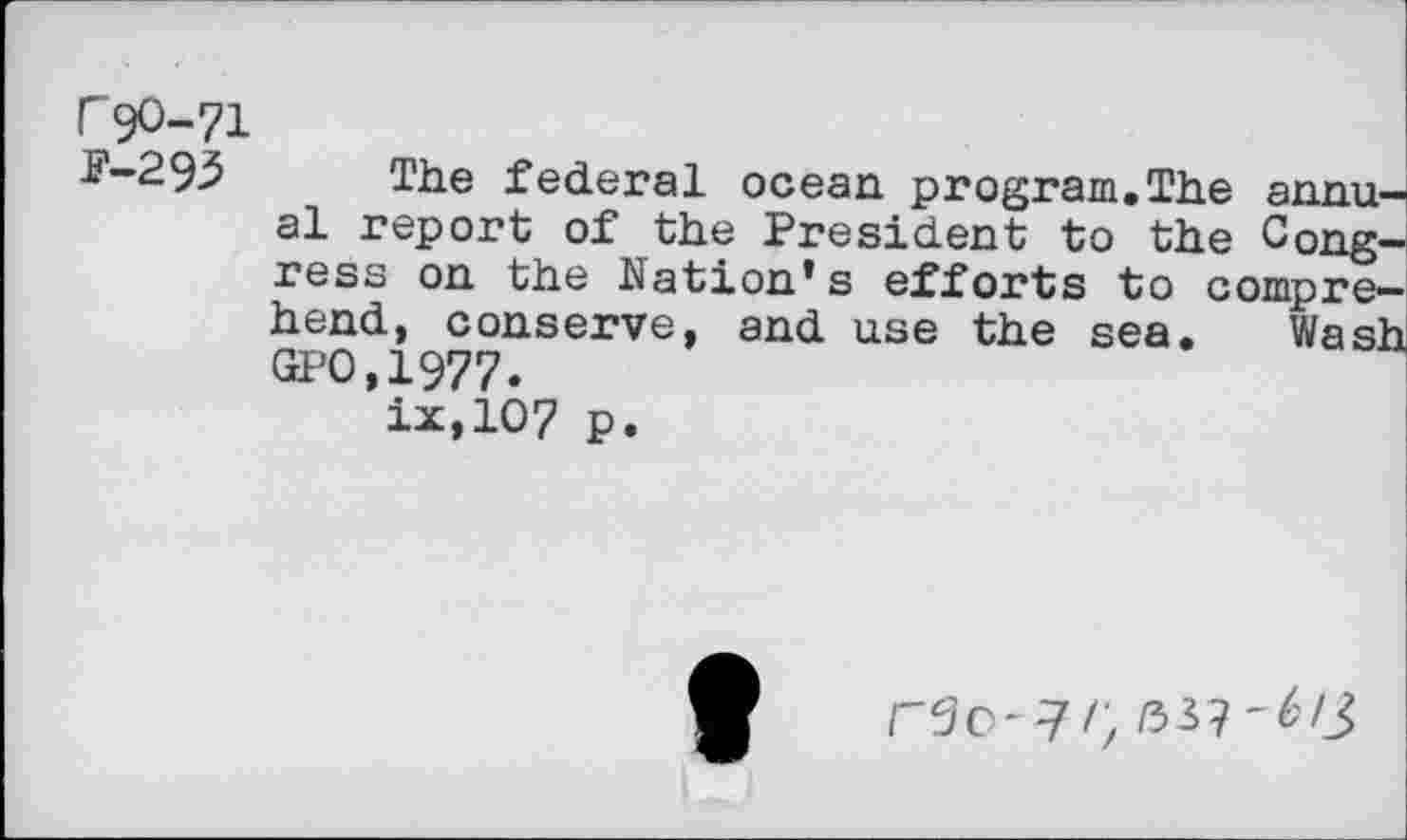 ﻿F 90-71
P-2 93	The federal ocean program.The annu-
al report of the President to the Congress on the Nation’s efforts to comprehend, conserve, and use the sea. Wash GPO.1977.
ix,107 p.